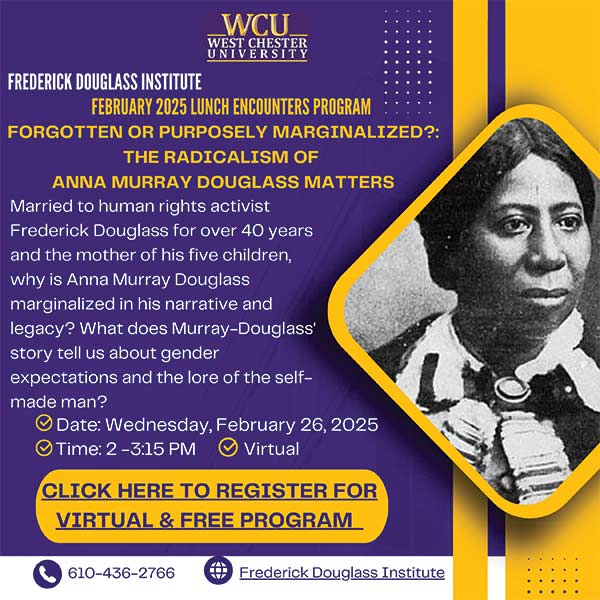 Forgotten or Purposely Marginalized?: the Radicalism of Anna Murray Douglass Matters. Married human rights activist Frederick Douglass for over 40 years and the mother of his five children, why is Anna Murray Douglass marginalized in his narrative and legacy? What does Murray-Douglass story tell us about gender expectations and the lore of the self-made man? Wednesday, February 26th, 2025 2-3:15pm Virtual