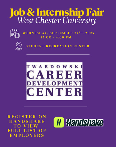          Job & Internship Fair West Chester University         WEDNESDAY, SEPTEMBER 24TH, 2025 12:00 4:00 PM         STUDENT RECREATION CENTER         TWARDOWSKI         CAREER         DEVELOPMENT         CENTER         REGISTER ON HANDSHAKE TO VIEW FULL LIST OF EMPLOYERS         HHandshake