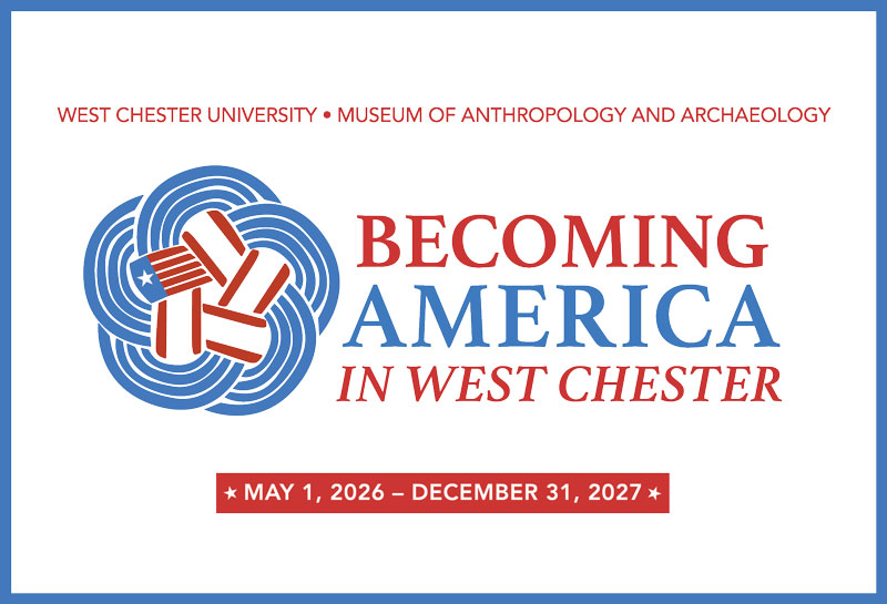 WEST CHESTER UNIVERSITY • MUSEUM OF ANTHROPOLOGY AND ARCHAEOLOGY BECOMING AMERICA IN WEST CHESTER  * MAY 1, 2026 - DECEMBER 31, 2027 *