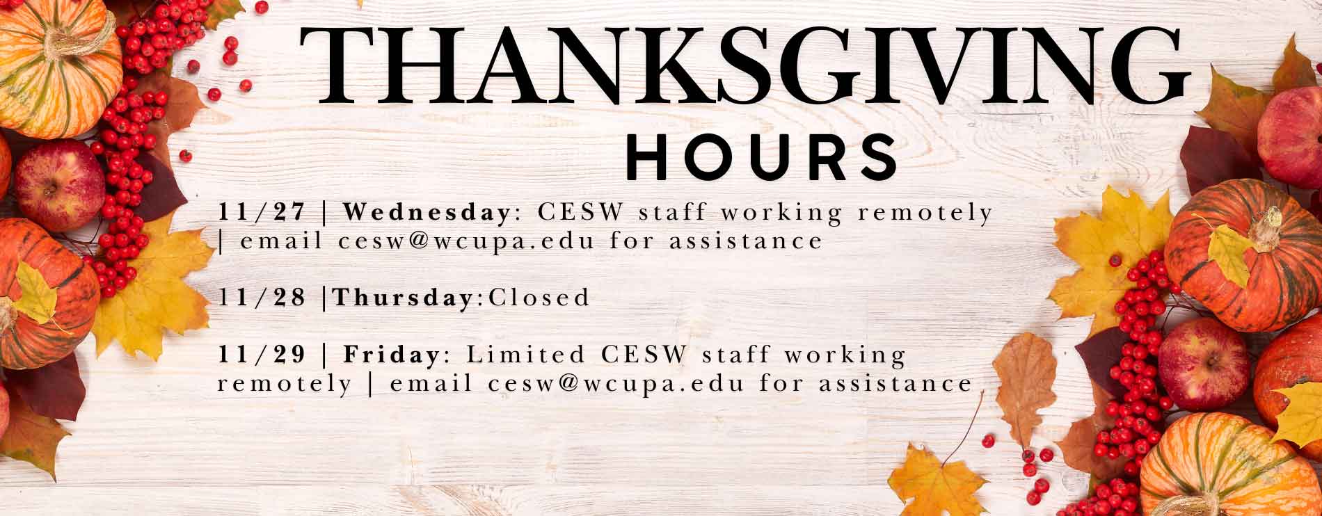 Thanksgiving Hours - 11/27 Wednesday: CESW staff working remotely email cesw@wcupa.edu for assistance. 11/28 Thursday: CLOSED. 11/29 Friday: Limited CESW staff working remotely | Email cesw@wcupa.edu for assistance