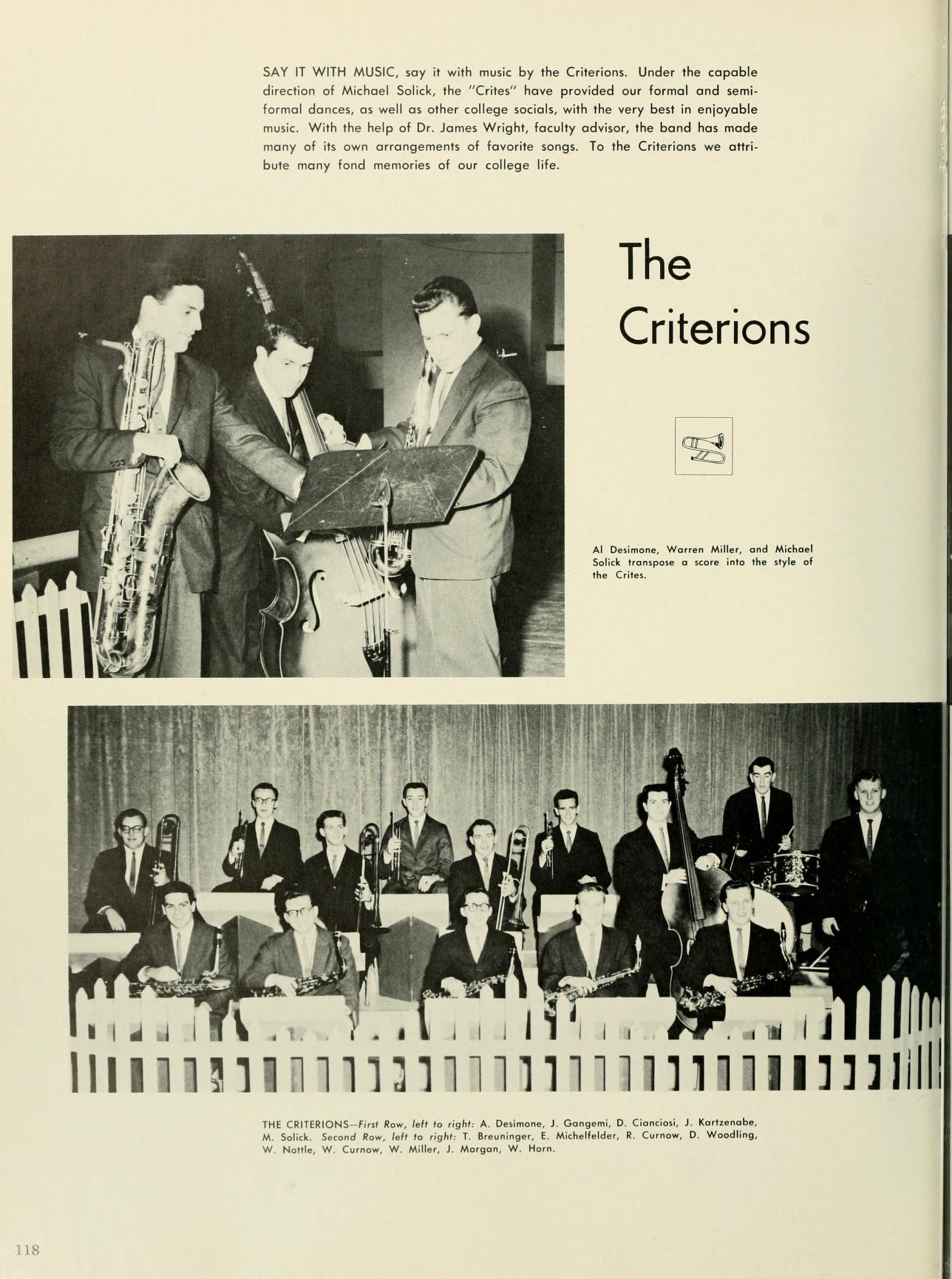   118 SAY IT WITH MUSIC, say it with music by the Criterions. Under the copoble direction of Michael Salick, the "Crites" have provided our formal and semi- formal dances, as well as other college socials, with the very best in enjoyable With the help of Dr. James Wright, faculty advisor, the band has mode mony of its own arrangements of favorite songs. To the Criterions we attri bute many fond memories of our college Me The Criterions Salt at s was a te pe THE CRITERION-fight A. De, J. Gang D, C, 3. Ke W. W. C. W. Miller, J. Morgan W, M