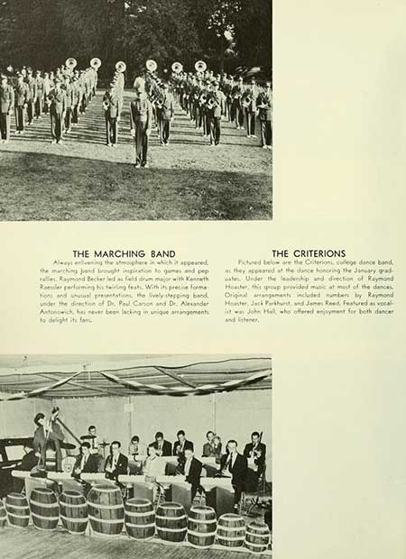   THE MARCHING BAND Always enlivening the atmosphere in which it appeared. the marching band brought inspiration to games and pep alles Raymond Becker led as field drum major with Kenneth Roessler performing his twirling feats. With its precise forma tions and unusual presentations, the lively-stepping band, under the direction of Dr. Paul Carson and Dr. Alexander Antonowich, has never been lacking in unique arrangements to delight its fam THE CRITERIONS Pictured below are the Criterions college dance band, as they appeared at the dance honoring the January grad water. Under the leadership and direction of Raymond Hoaster, this group provided music at most of the dances Original arrangements included numbers by Raymond Hoster, Jack Parkhurst, and James Reed Featured as vocal- it was John Hall, who offered enjoyment for both dancer and tener